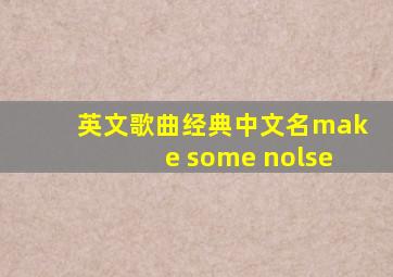 英文歌曲经典中文名make some nolse